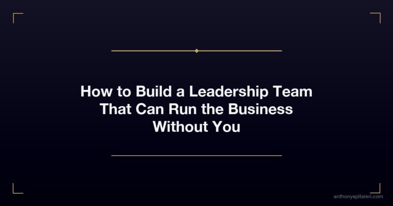 How to Build a Leadership Team That Can Run the Business Without You