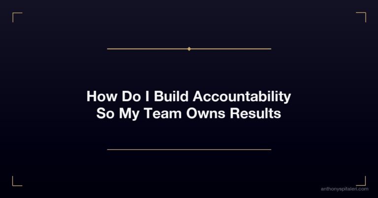 How Do I Build Accountability So My Team Owns Results